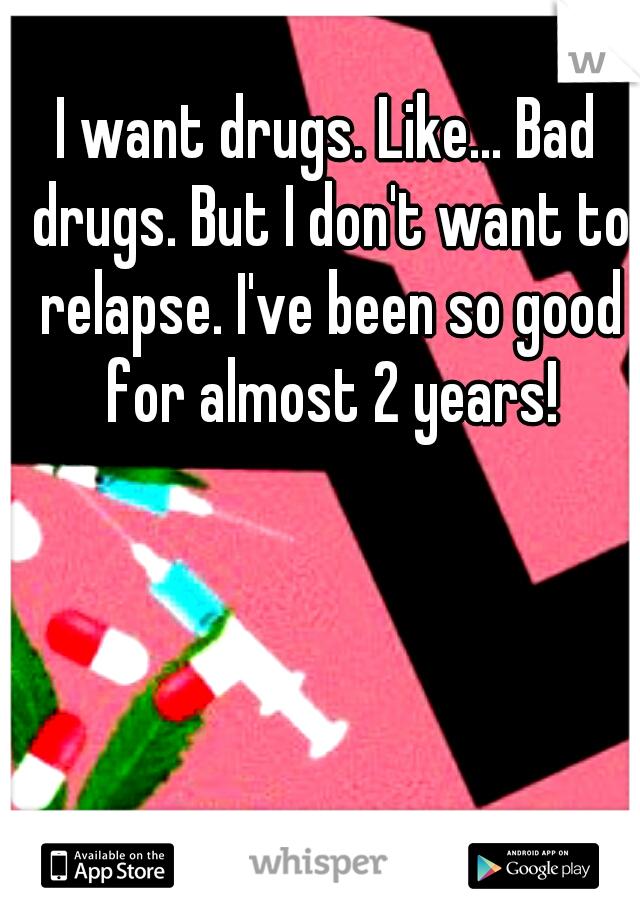 I want drugs. Like... Bad drugs. But I don't want to relapse. I've been so good for almost 2 years!