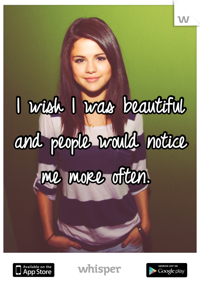 I wish I was beautiful and people would notice me more often. 