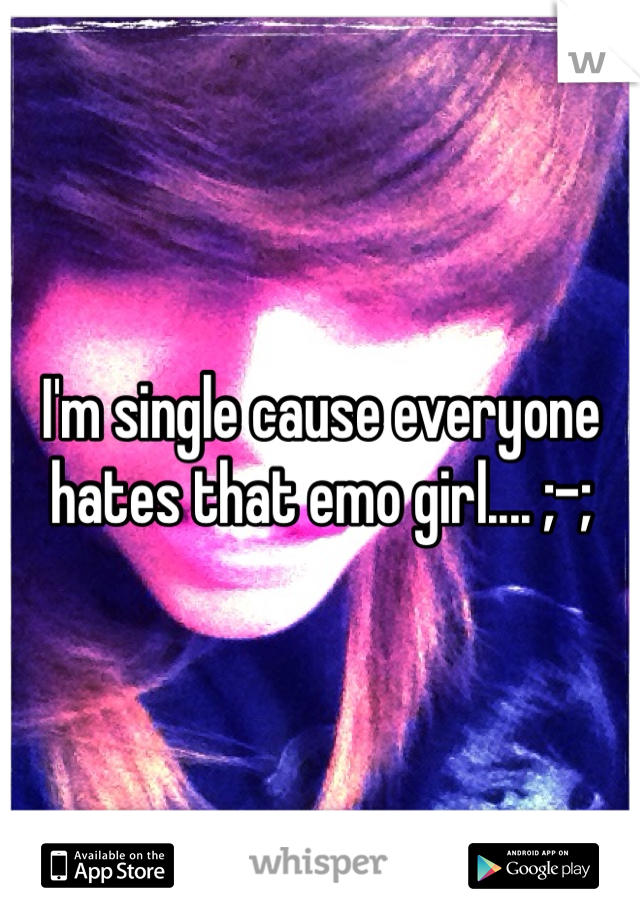 I'm single cause everyone hates that emo girl.... ;-; 