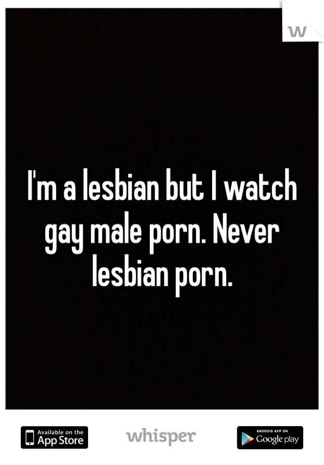 I'm a lesbian but I watch gay male porn. Never lesbian porn. 