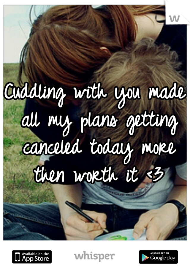 Cuddling with you made all my plans getting canceled today more then worth it <3