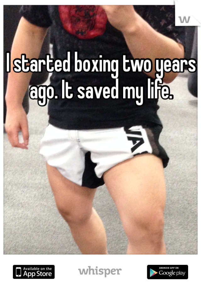 I started boxing two years ago. It saved my life.