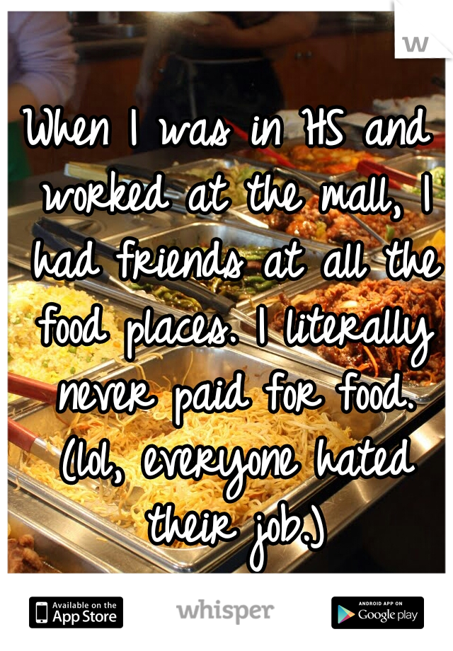 When I was in HS and worked at the mall, I had friends at all the food places. I literally never paid for food. (lol, everyone hated their job.)