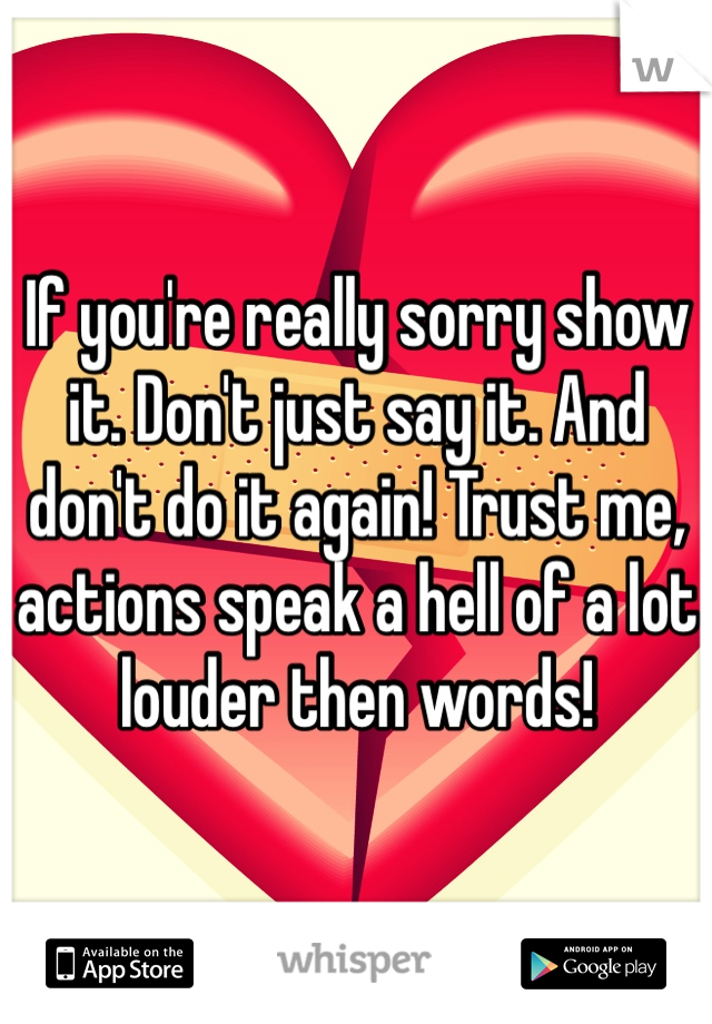 If you're really sorry show it. Don't just say it. And don't do it again! Trust me, actions speak a hell of a lot louder then words!