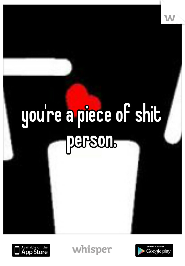 you're a piece of shit person. 