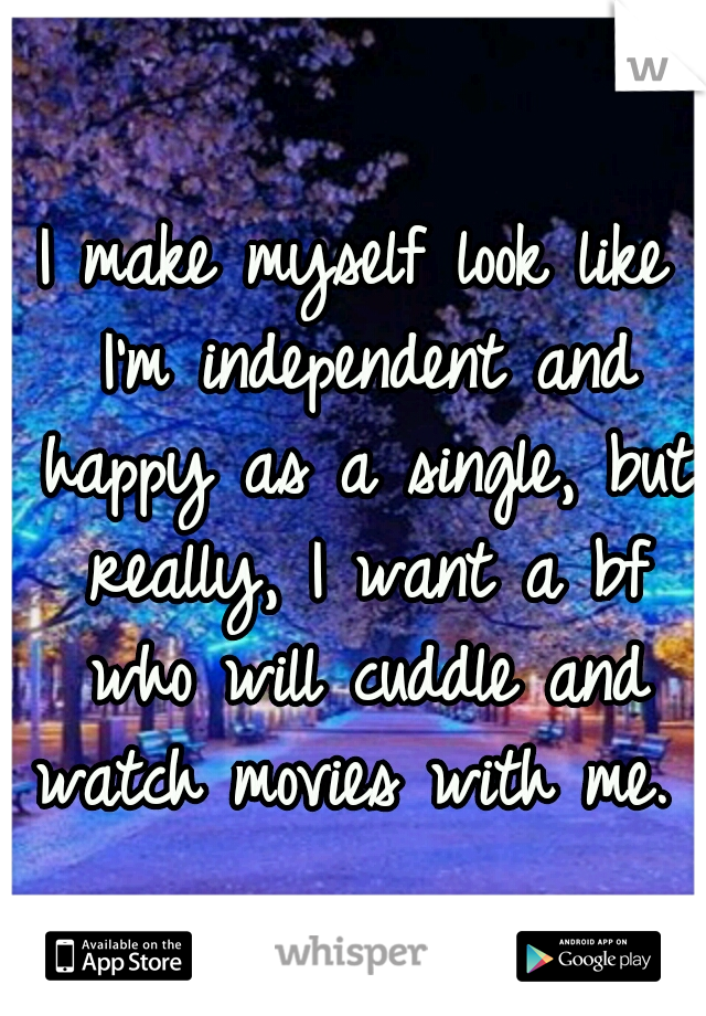 I make myself look like I'm independent and happy as a single, but really, I want a bf who will cuddle and watch movies with me. 