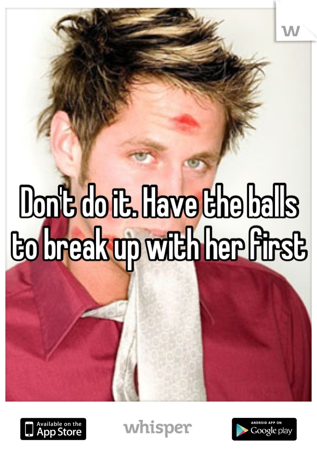 Don't do it. Have the balls to break up with her first