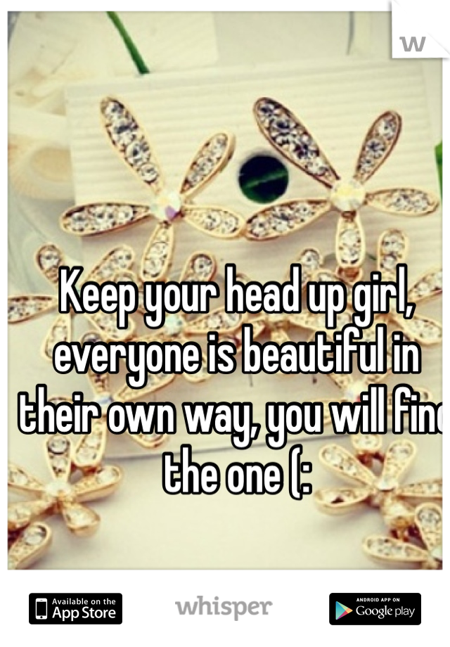 Keep your head up girl, everyone is beautiful in their own way, you will find the one (: 