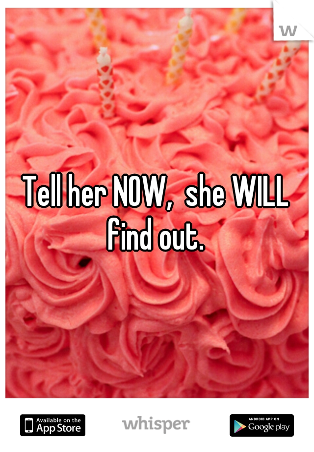 Tell her NOW,  she WILL find out. 
