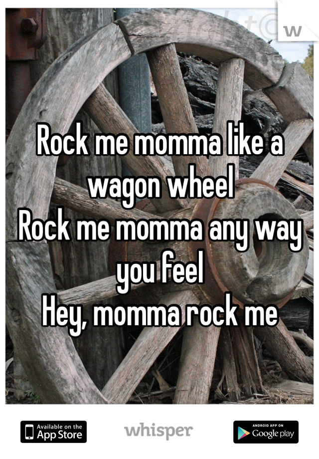 Rock me momma like a wagon wheel
Rock me momma any way you feel
Hey, momma rock me