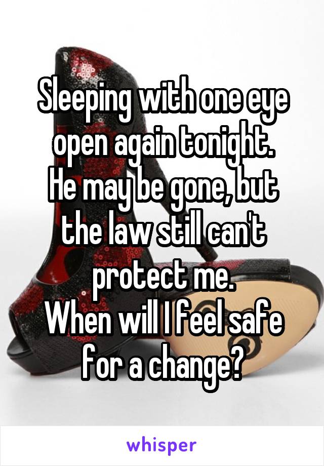 Sleeping with one eye open again tonight.
He may be gone, but the law still can't protect me.
When will I feel safe for a change?