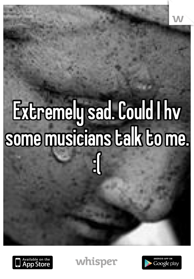 Extremely sad. Could I hv some musicians talk to me. :(
