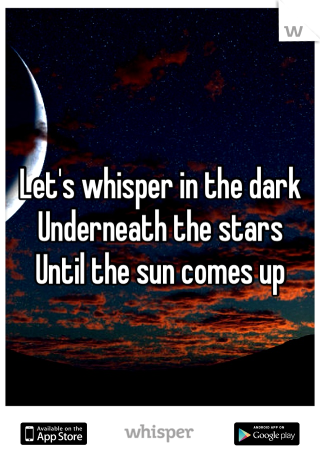 Let's whisper in the dark 
Underneath the stars
Until the sun comes up