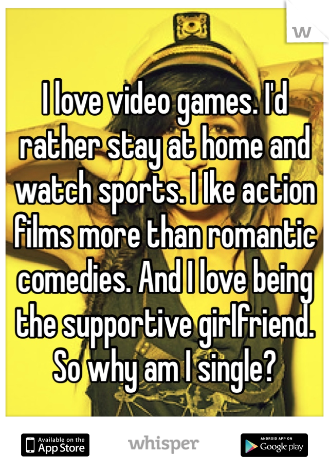I love video games. I'd rather stay at home and watch sports. I Ike action films more than romantic comedies. And I love being the supportive girlfriend. So why am I single? 