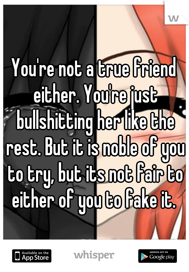 You're not a true friend either. You're just bullshitting her like the rest. But it is noble of you to try, but its not fair to either of you to fake it. 
