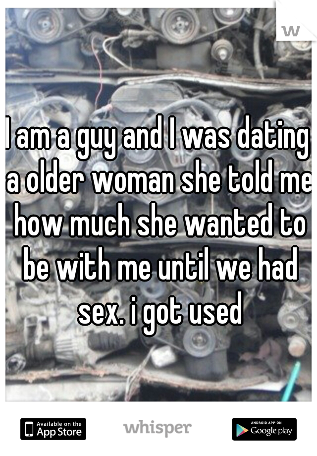 I am a guy and I was dating a older woman she told me how much she wanted to be with me until we had sex. i got used