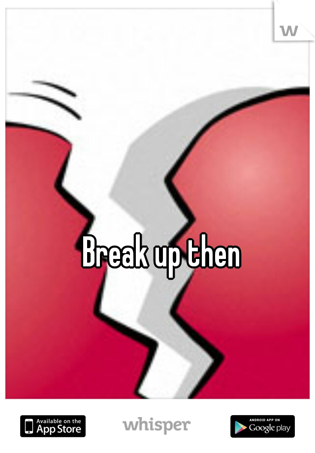 Break up then 