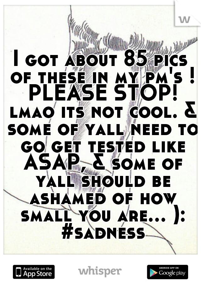 I got about 85 pics of these in my pm's ! PLEASE STOP! lmao its not cool. & some of yall need to go get tested like ASAP, & some of yall should be ashamed of how small you are... ): #sadness