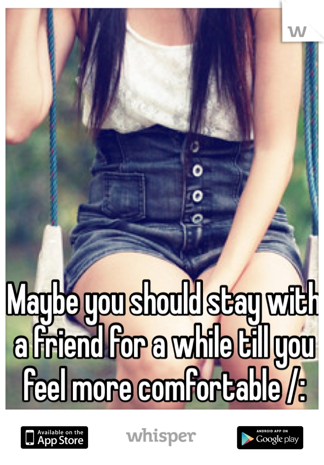 Maybe you should stay with a friend for a while till you feel more comfortable /: