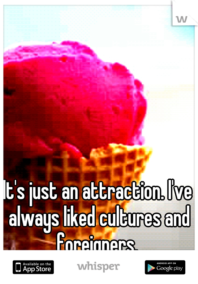 It's just an attraction. I've always liked cultures and foreigners. 