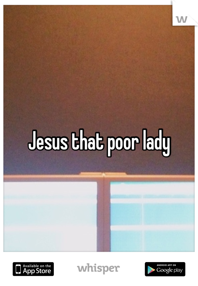 Jesus that poor lady