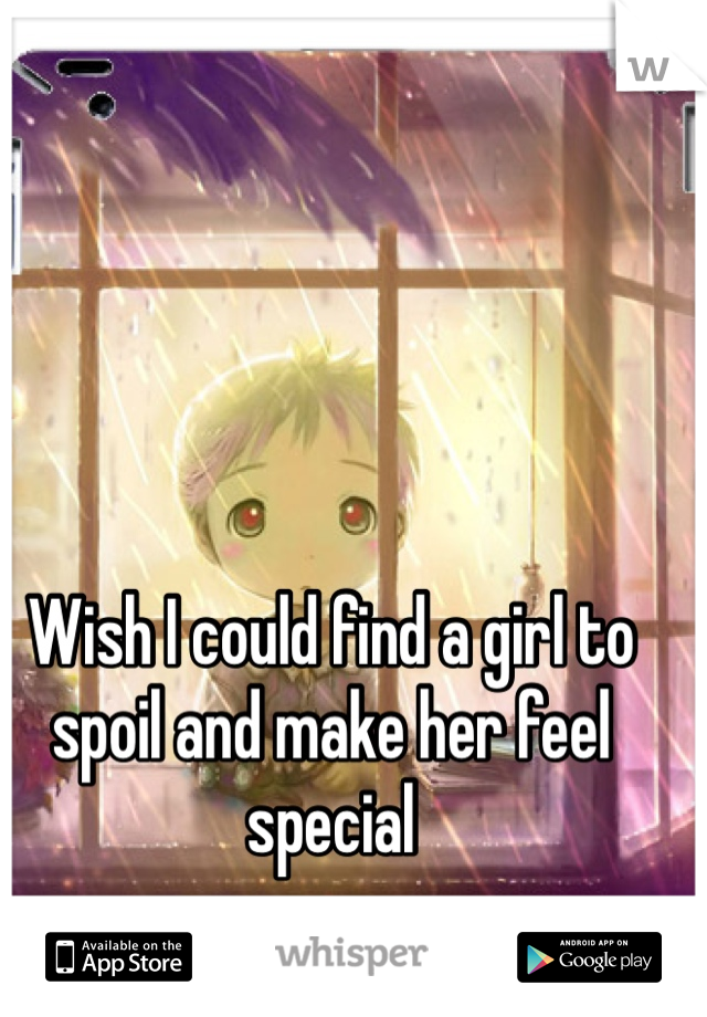 Wish I could find a girl to spoil and make her feel special