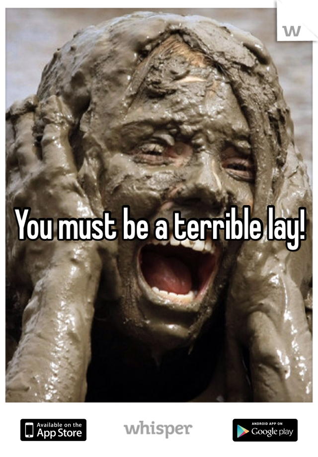 You must be a terrible lay!