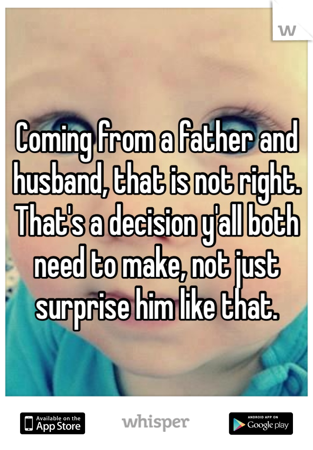 Coming from a father and husband, that is not right. That's a decision y'all both need to make, not just surprise him like that. 