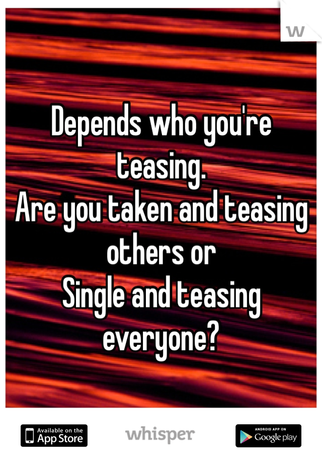 Depends who you're teasing.
Are you taken and teasing others or 
Single and teasing everyone?