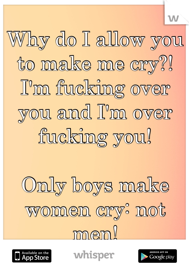 Why do I allow you 
to make me cry?! 
I'm fucking over 
you and I'm over fucking you! 

Only boys make women cry: not men!