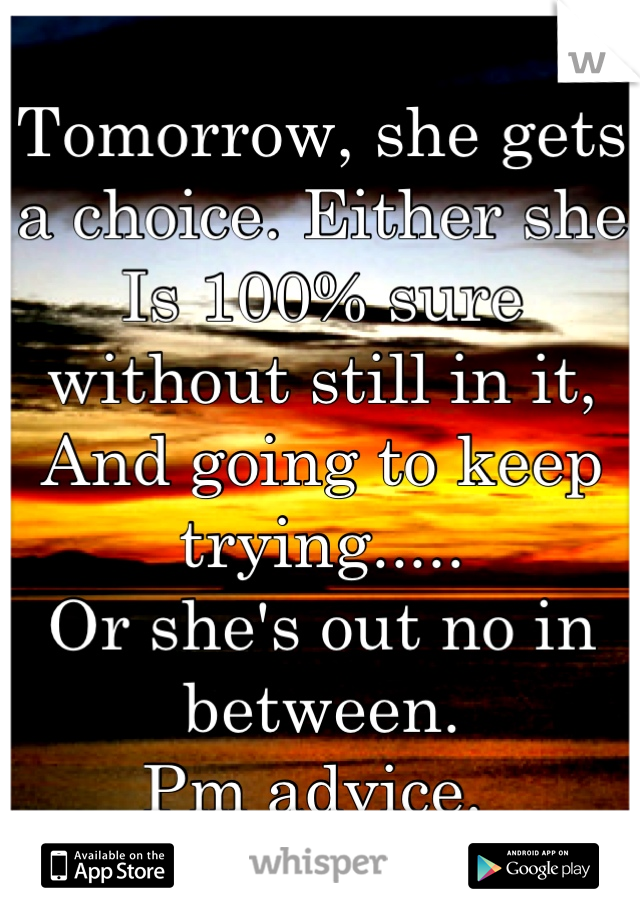 Tomorrow, she gets a choice. Either she
Is 100% sure without still in it,
And going to keep trying..... 
Or she's out no in between.
Pm advice. 