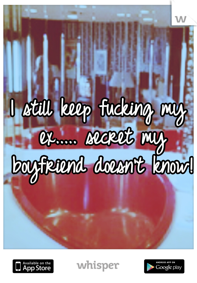 I still keep fucking my ex.....
secret my boyfriend doesn't know!