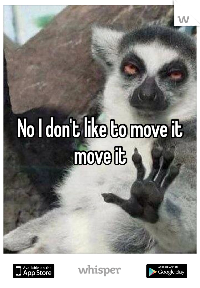 No I don't like to move it move it 