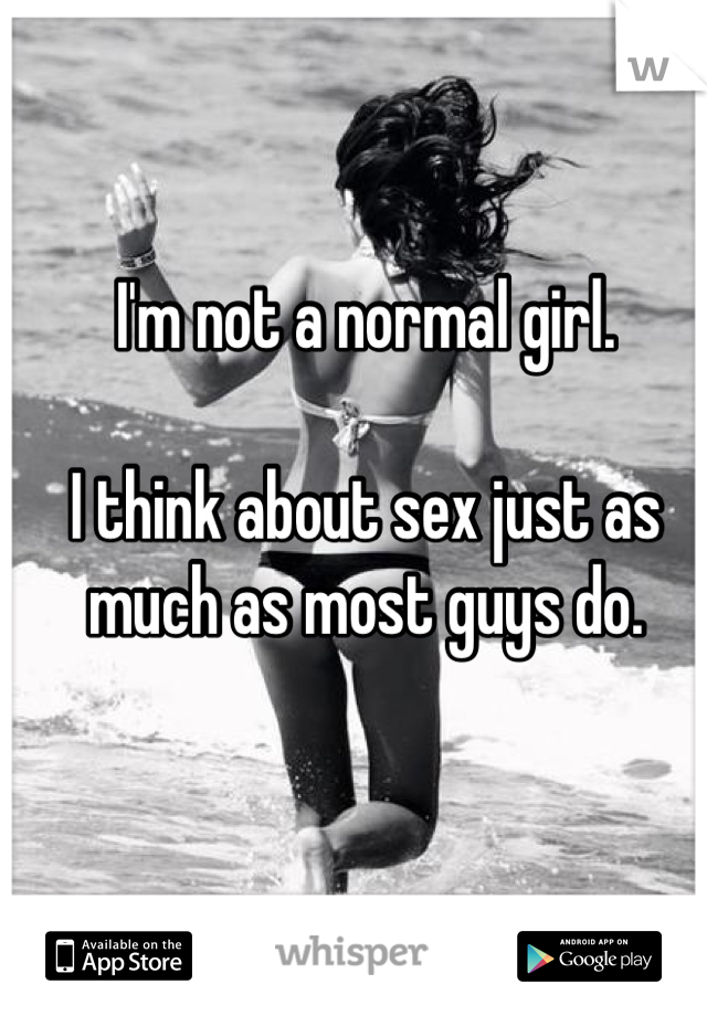 I'm not a normal girl. 

I think about sex just as much as most guys do.