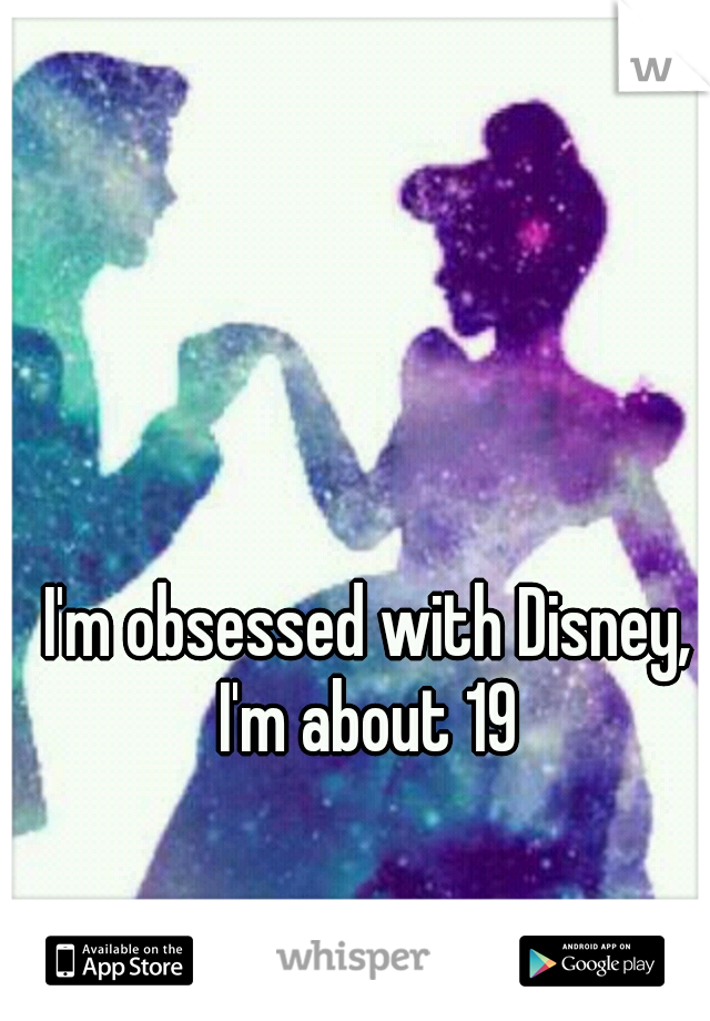 I'm obsessed with Disney, I'm about 19 