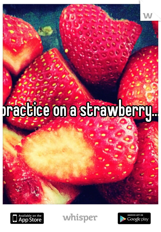 practice on a strawberry...