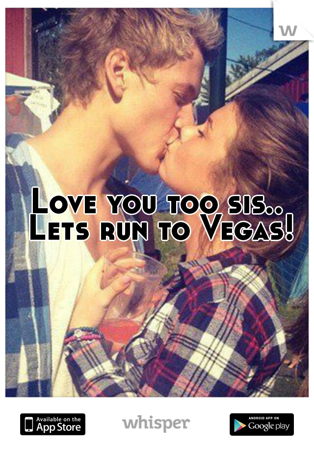 Love you too sis.. Lets run to Vegas!