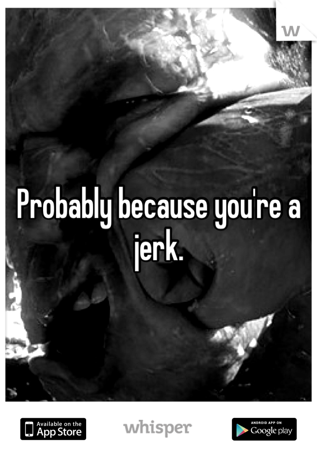 Probably because you're a jerk. 