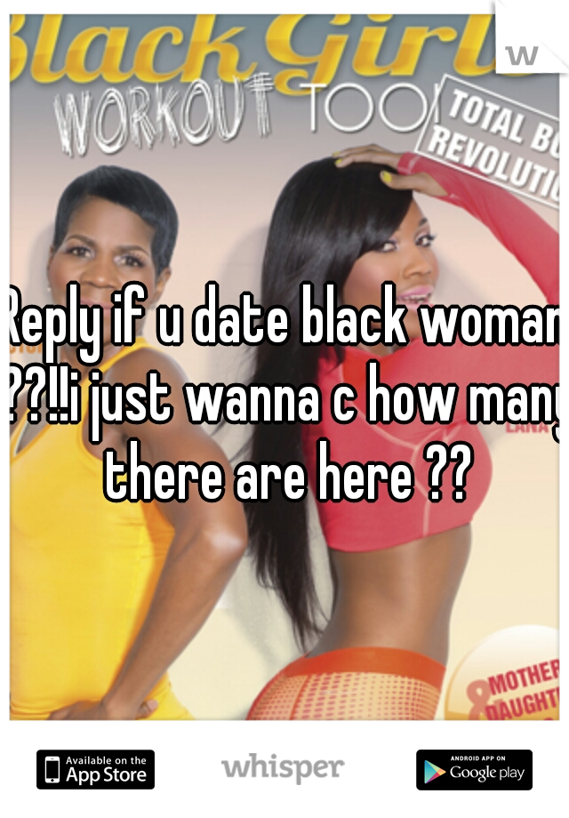 Reply if u date black woman ??!!i just wanna c how many there are here ??