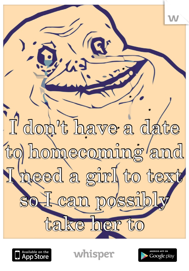 I don't have a date to homecoming and I need a girl to text so I can possibly take her to homecoming