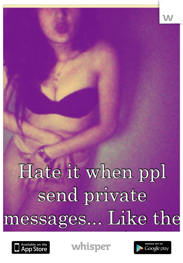 Hate it when ppl send private messages... Like the pic too..:)