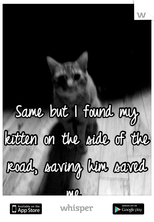 Same but I found my kitten on the side of the road, saving him saved me 
