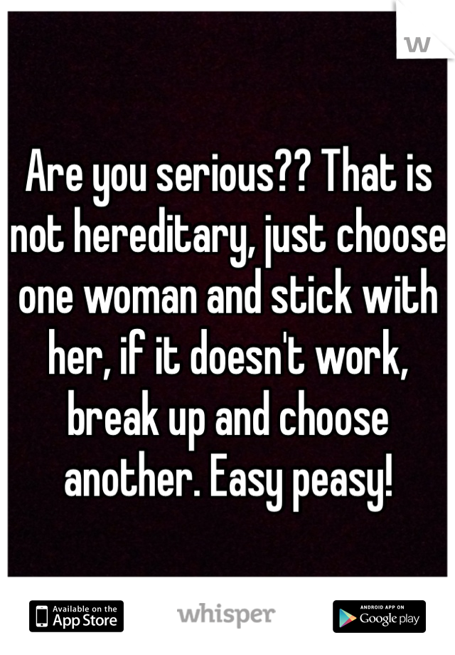 Are you serious?? That is not hereditary, just choose one woman and stick with her, if it doesn't work, break up and choose another. Easy peasy!