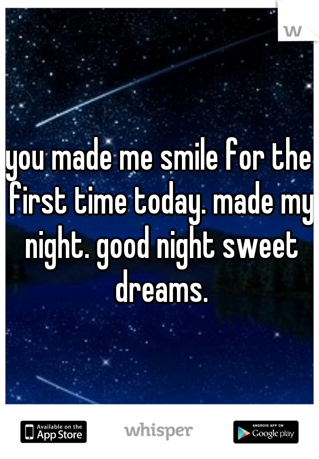 you made me smile for the first time today. made my night. good night sweet dreams.