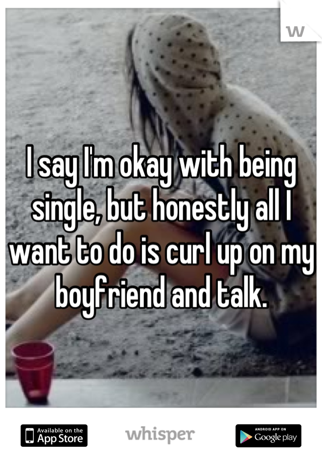 I say I'm okay with being single, but honestly all I want to do is curl up on my boyfriend and talk.