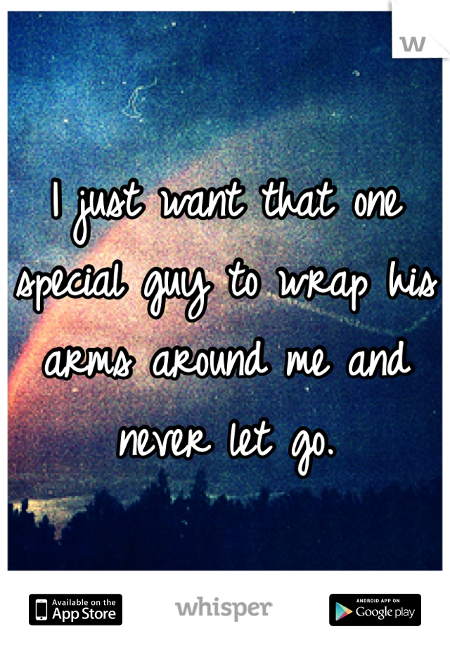 I just want that one special guy to wrap his arms around me and never let go. 