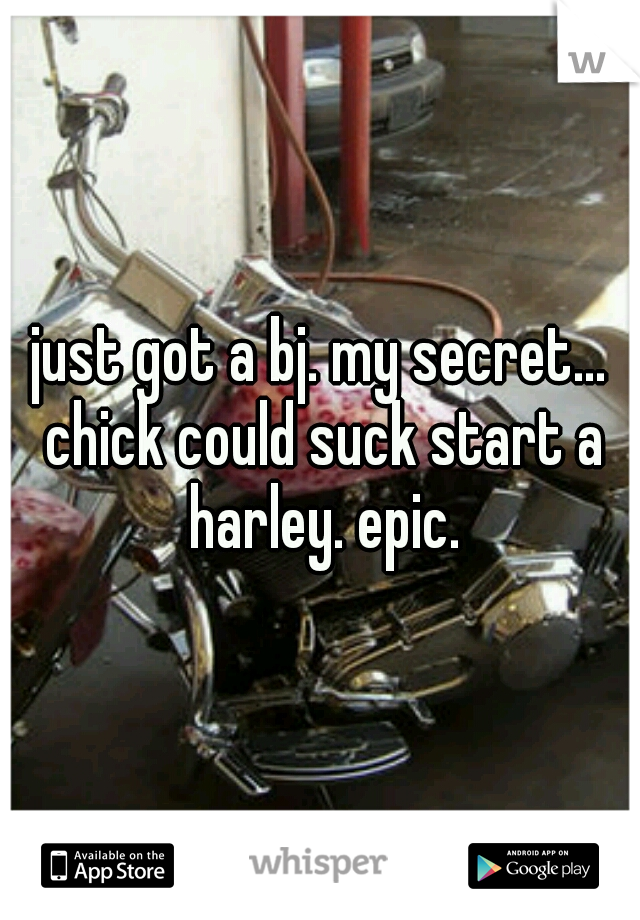 just got a bj. my secret... chick could suck start a harley. epic.