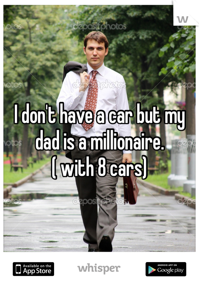 I don't have a car but my dad is a millionaire. 
( with 8 cars) 