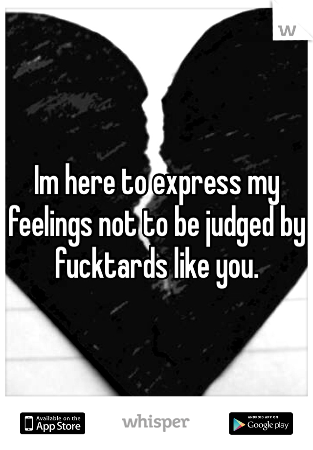 Im here to express my feelings not to be judged by fucktards like you.