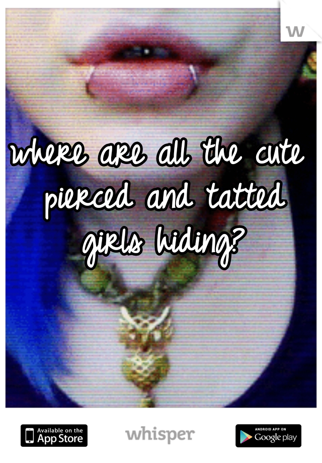 where are all the cute pierced and tatted girls hiding?
